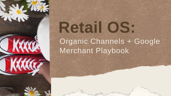 Retail OS: Organic Channels + Google Merchant Playbook